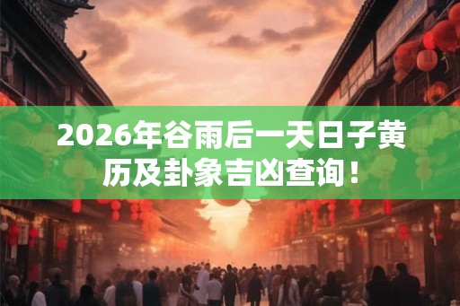 2026年谷雨后一天日子黄历及卦象吉凶查询！