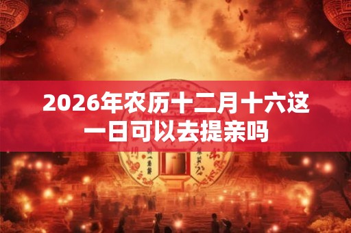 2026年农历十二月十六这一日可以去提亲吗 2026年农历十二月十六这一日可以去提亲吗