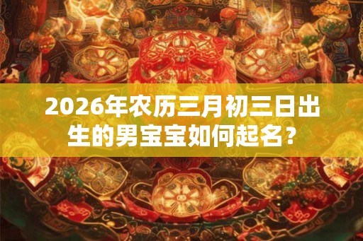 2026年农历三月初三日出生的男宝宝如何起名？