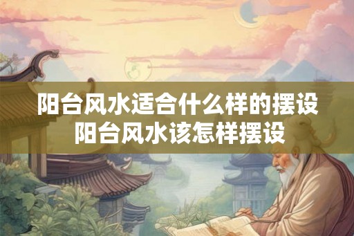 阳台风水适合什么样的摆设 阳台风水该怎样摆设