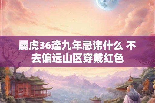 属虎36逢九年忌讳什么 不去偏远山区穿戴红色