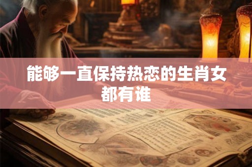 能够一直保持热恋的生肖女都有谁 能够一直保持热恋的生肖女都有谁
