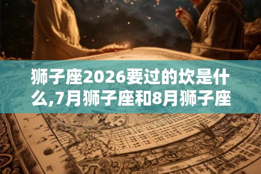 狮子座2026要过的坎是什么,7月狮子座和8月狮子座区别