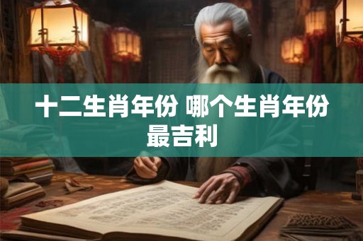十二生肖年份 哪个生肖年份最吉利