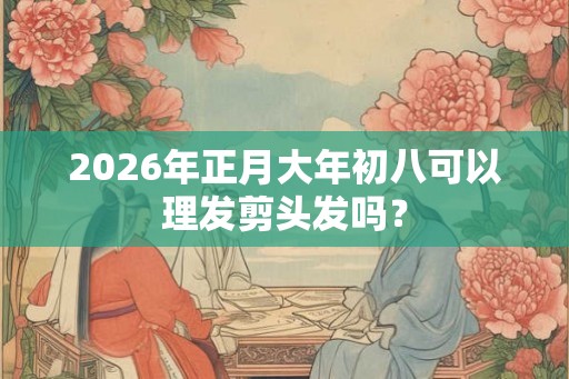 2026年正月大年初八可以理发剪头发吗？