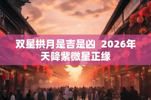 双星拱月是吉是凶  2026年天降紫微星正缘