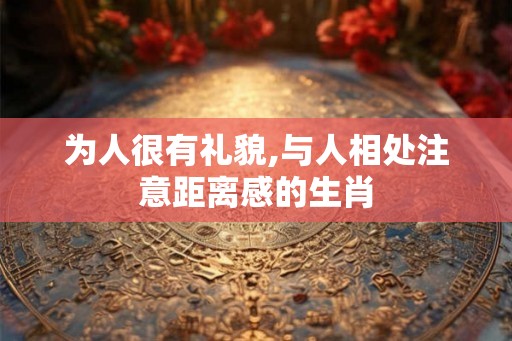 为人很有礼貌,与人相处注意距离感的生肖 为人很有礼貌,与人相处注意距离感的生肖