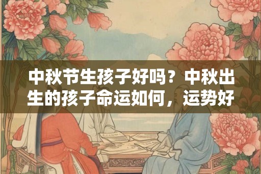 中秋节生孩子好吗？中秋出生的孩子命运如何，运势好吗？