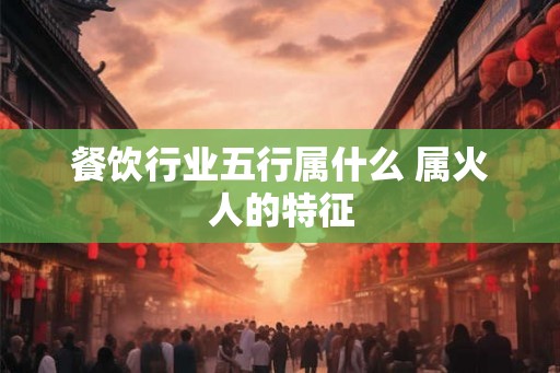 餐饮行业五行属什么 属火人的特征