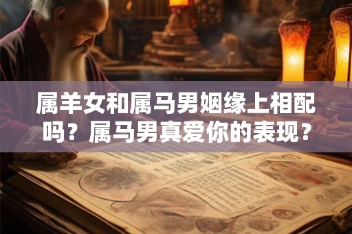 属羊女和属马男姻缘上相配吗？属马男真爱你的表现？