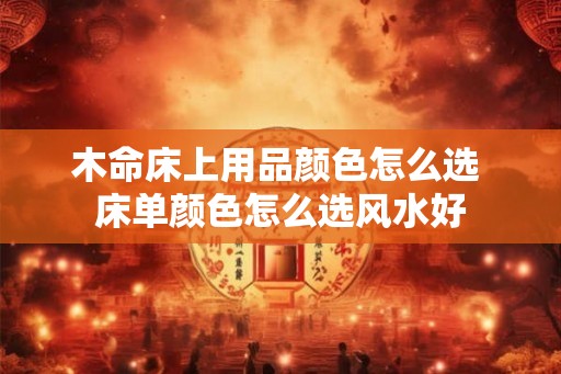 木命床上用品颜色怎么选 床单颜色怎么选风水好