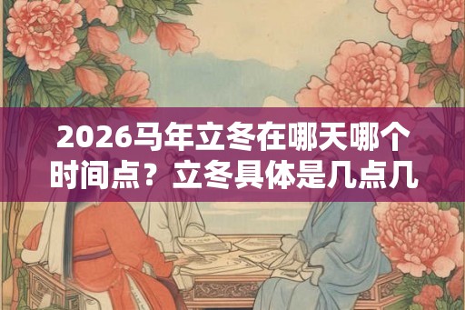 2026马年立冬在哪天哪个时间点？立冬具体是几点几分