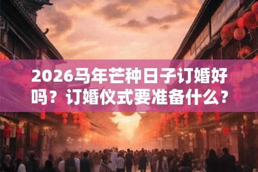 2026马年芒种日子订婚好吗？订婚仪式要准备什么？