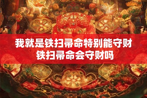 我就是铁扫帚命特别能守财 铁扫帚命会守财吗