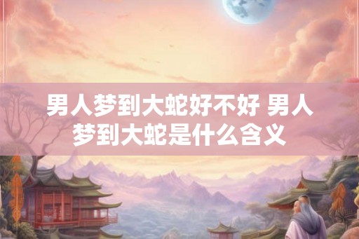 男人梦到大蛇好不好 男人梦到大蛇是什么含义