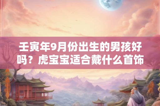 壬寅年9月份出生的男孩好吗？虎宝宝适合戴什么首饰