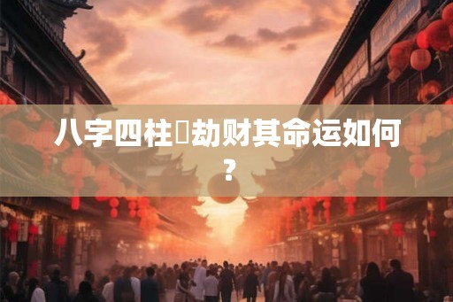 八字四柱帶劫财其命运如何？