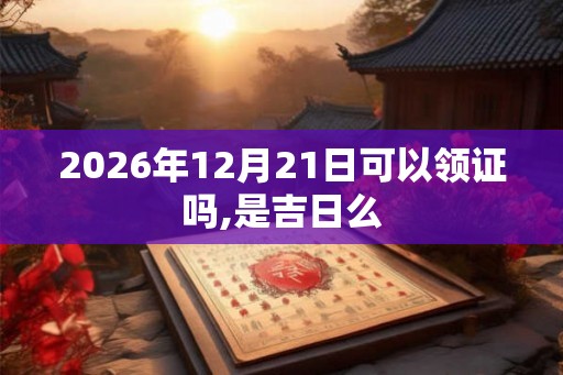 2026年12月21日可以领证吗,是吉日么
