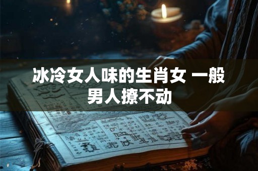 冰冷女人味的生肖女 一般男人撩不动