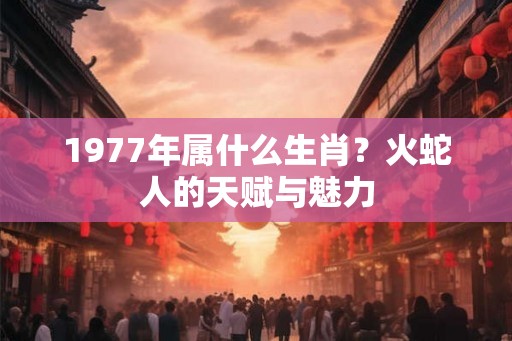 1977年属什么生肖?火蛇人的天赋与魅力 1977年属什么生肖?火蛇人的天赋与魅力