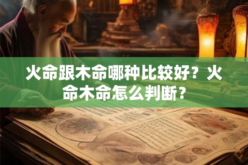 火命跟木命哪种比较好?火命木命怎么判断? 火命跟木命哪种比较好?火命木命怎么判断?