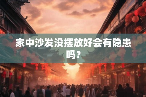 家中沙发没摆放好会有隐患吗? 家中沙发没摆放好会有隐患吗?