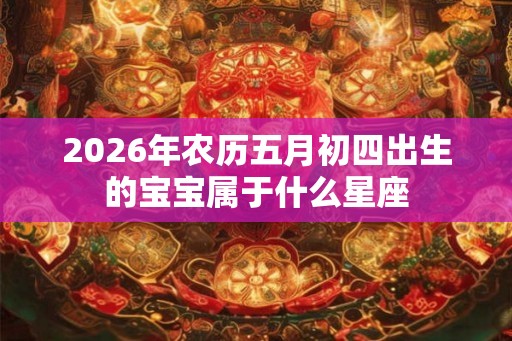 2026年农历五月初四出生的宝宝属于什么星座 2026年农历五月初四出生的宝宝属于什么星座