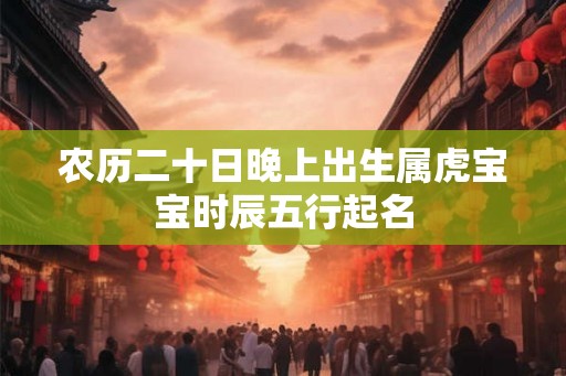 农历二十日晚上出生属虎宝宝时辰五行起名 农历二十日晚上出生属虎宝宝时辰五行起名