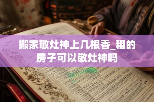 搬家敬灶神上几根香_租的房子可以敬灶神吗