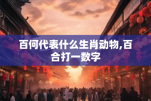 百何代表什么生肖动物,百合打一数字