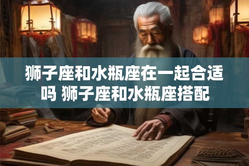 狮子座和水瓶座在一起合适吗 狮子座和水瓶座搭配
