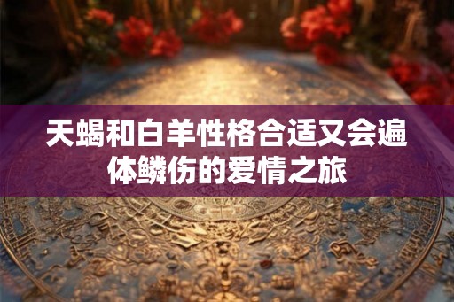 天蝎和白羊性格合适又会遍体鳞伤的爱情之旅
