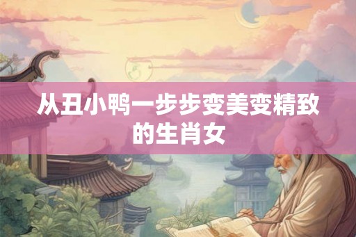从丑小鸭一步步变美变精致的生肖女