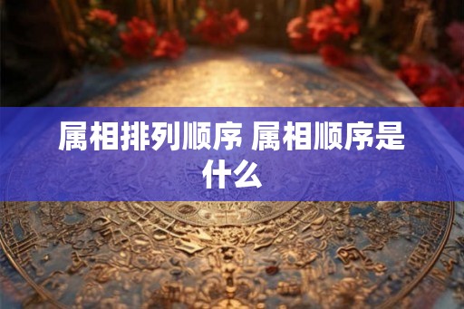 属相排列顺序 属相顺序是什么