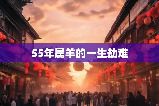 55年属羊的一生劫难