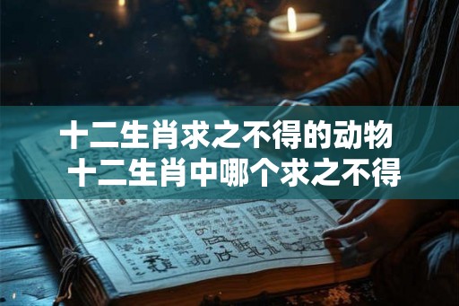 十二生肖求之不得的动物  十二生肖中哪个求之不得