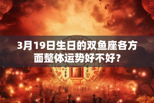 3月19日生日的双鱼座各方面整体运势好不好？