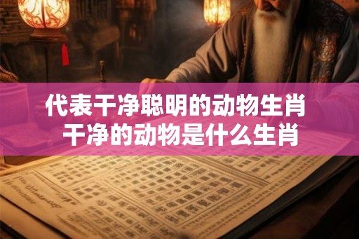 代表干净聪明的动物生肖 干净的动物是什么生肖