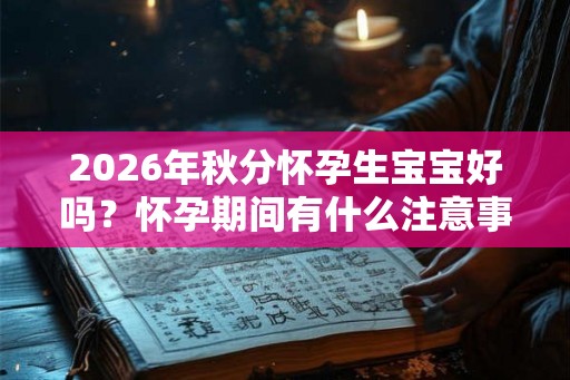 2026年秋分怀孕生宝宝好吗？怀孕期间有什么注意事项？