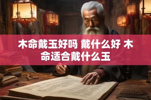 木命戴玉好吗 戴什么好 木命适合戴什么玉