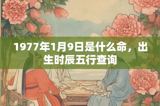 1977年1月9日是什么命，出生时辰五行查询