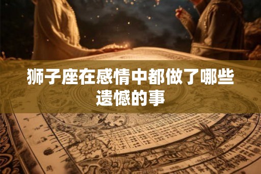 狮子座在感情中都做了哪些遗憾的事