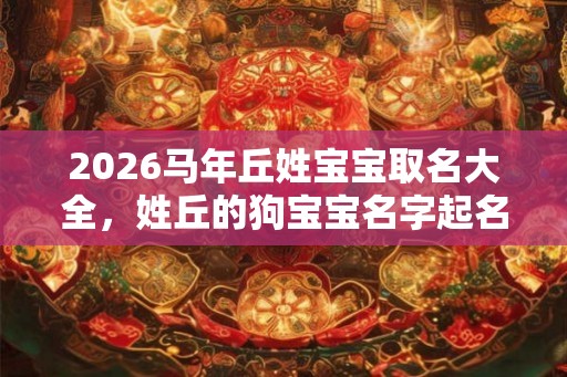 2026马年丘姓宝宝取名大全,姓丘的狗宝宝名字起名 2026马年丘姓宝宝取名大全,姓丘的狗宝宝名字起名
