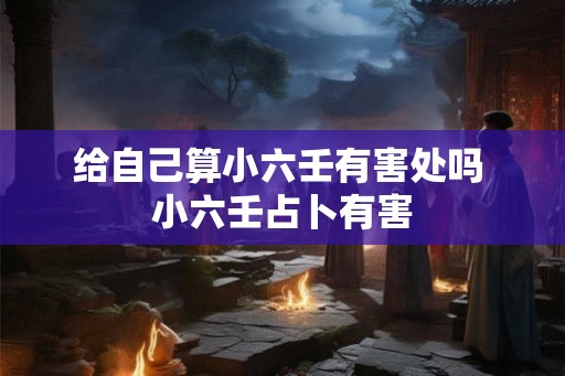 给自己算小六壬有害处吗 小六壬占卜有害