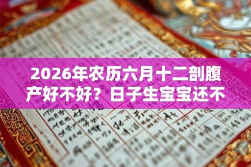 2026年农历六月十二剖腹产好不好?日子生宝宝还不好? 2026年农历六月十二剖腹产好不好?日子生宝宝还不好?