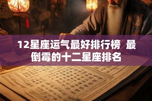 12星座运气最好排行榜  最倒霉的十二星座排名