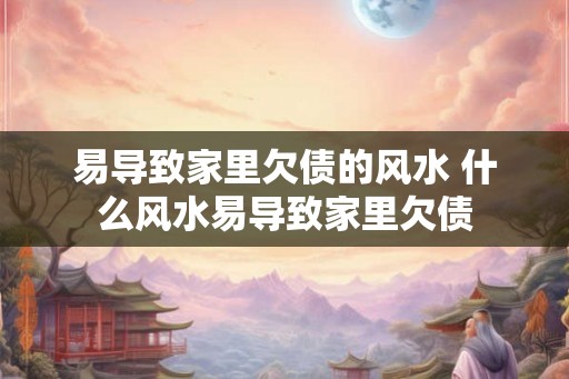 易导致家里欠债的风水 什么风水易导致家里欠债