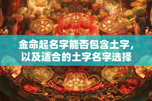 金命起名字能否包含土字,以及适合的土字名字选择 金命起名字能否包含土字,以及适合的土字名字选择