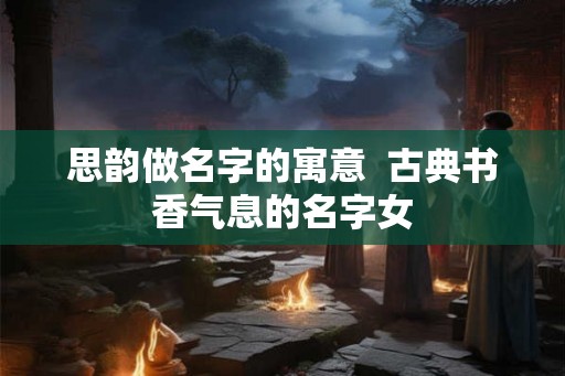 思韵做名字的寓意  古典书香气息的名字女