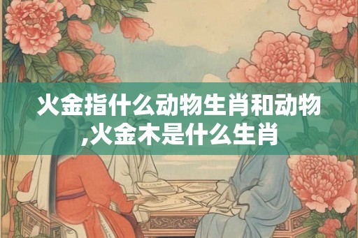火金指什么动物生肖和动物,火金木是什么生肖